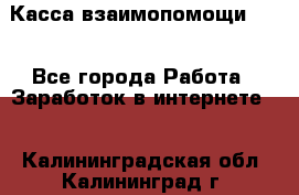 Касса взаимопомощи !!! - Все города Работа » Заработок в интернете   . Калининградская обл.,Калининград г.